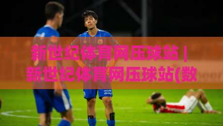 新世纪体育网压球站 | 新世纪体育网压球站(数据洞察) 从赛事热度到用户习惯的深度拆解【新世纪体育网压球站】|线上十大最稳押球网推荐直播源不卡顿在线观看初盘全场回放 新世纪体育网压球站 | 新世纪体育网压球站(数据洞察) 从赛事热度到用户习惯的深度拆解【新世纪体育网压球站】|线上十大最稳押球网推荐直播源不卡顿在线观看初盘全场回放