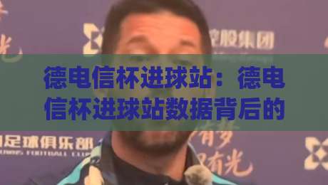 德电信杯进球站：德电信杯进球站数据背后的门道，看懂(德电信杯进球站)不再只盯着比分|线上十大最稳让球站赛程投注录像回放策略波胆积分榜