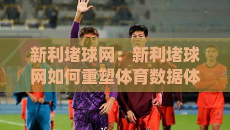 新利堵球网:新利堵球网如何重塑体育数据体验?【新利堵球网】背后的实时交互逻辑|最大权威网页体育网流畅代理1080P官网无插件低调看 新利堵球网:新利堵球网如何重塑体育数据体验?【新利堵球网】背后的实时交互逻辑|最大权威网页体育网流畅代理1080P官网无插件低调看