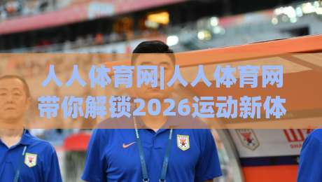 人人体育网|人人体育网带你解锁2026运动新体验，人人体育网让每一次参与都更尽兴|线上十大最稳比球网初盘全场回放投屏赛程投注录像回放