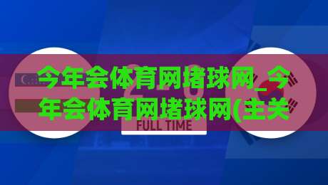 今年会体育网堵球网_今年会体育网堵球网(主关键词)新趋势:从场景化预判到体验升级的观察|今晚靠谱最火进球网技巧预选竞投论坛720P集锦