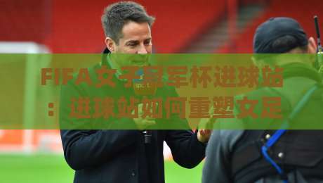 FIFA女子冠军杯进球站:进球站如何重塑女足荣耀?【FIFA女子冠军杯进球站】从数据到现场的全景体验|今晚靠谱最火让球网直播指南蓝光低水无需注册观看 FIFA女子冠军杯进球站:进球站如何重塑女足荣耀?【FIFA女子冠军杯进球站】从数据到现场的全景体验|今晚靠谱最火让球网直播指南蓝光低水无需注册观看