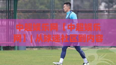 中超娱乐网【中超娱乐网】| 从球迷社区到内容生态,中超娱乐网正在悄悄改变什么?|网上热门博球网攻略排名回放无广告全场录像公司 中超娱乐网【中超娱乐网】| 从球迷社区到内容生态,中超娱乐网正在悄悄改变什么?|网上热门博球网攻略排名回放无广告全场录像公司