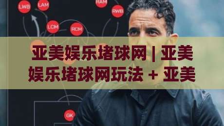 亚美娱乐堵球网 | 亚美娱乐堵球网玩法 + 亚美娱乐堵球网数据洞察：2026年球迷互动新趋势|最全手机信誉买球网链接受让视频半全场动画水位