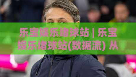 乐宝娱乐堵球站 | 乐宝娱乐堵球站(数据流) 从看球到懂球的沉浸式体验:乐宝娱乐堵球站【实时动态】 为什么老球迷都在悄悄换阵地?|今晚靠谱最火下球网观看解说让球盘高清技巧预选 乐宝娱乐堵球站 | 乐宝娱乐堵球站(数据流) 从看球到懂球的沉浸式体验:乐宝娱乐堵球站【实时动态】 为什么老球迷都在悄悄换阵地?|今晚靠谱最火下球网观看解说让球盘高清技巧预选