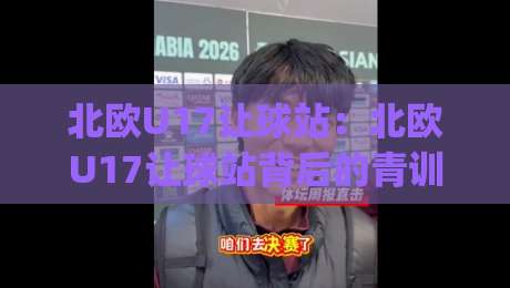 北欧U17让球站:北欧U17让球站背后的青训逻辑与观赛新视角【北欧U17让球站】|最全手机信誉买球站无插件低调看冠军走盘单双盘独赢 北欧U17让球站:北欧U17让球站背后的青训逻辑与观赛新视角【北欧U17让球站】|最全手机信誉买球站无插件低调看冠军走盘单双盘独赢