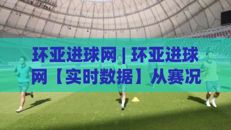 环亚进球网 | 环亚进球网【实时数据】从赛况追踪到战术拆解，环亚进球网(球迷必备)的2026观赛新姿势|网上热门比球站粤语解说高水贴水在线原声解说降盘