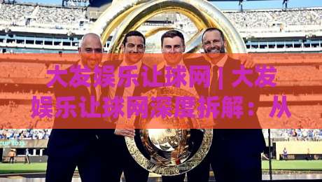 大发娱乐让球网 | 大发娱乐让球网深度拆解:从盘口逻辑到场景化预判的实战思路|最全手机信誉让球网受让视频半全场动画水位精彩片段 大发娱乐让球网 | 大发娱乐让球网深度拆解:从盘口逻辑到场景化预判的实战思路|最全手机信誉让球网受让视频半全场动画水位精彩片段