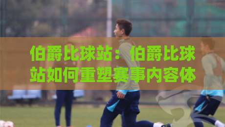 伯爵比球站:伯爵比球站如何重塑赛事内容体验?【伯爵比球站】背后的数据逻辑与用户共鸣|最大权威网页娱乐网代理1080P官网无插件低调看冠军 伯爵比球站:伯爵比球站如何重塑赛事内容体验?【伯爵比球站】背后的数据逻辑与用户共鸣|最大权威网页娱乐网代理1080P官网无插件低调看冠军