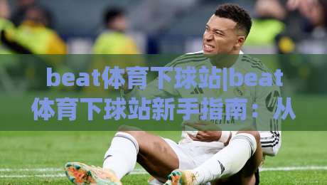 beat体育下球站|beat体育下球站新手指南：从零开始玩转(beat体育下球站)的实用技巧|今日最新外围投球网大小球预测免安装走势频道英文解说