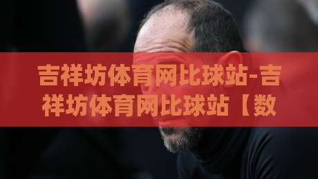 吉祥坊体育网比球站-吉祥坊体育网比球站【数据流】当比分直播遇上战术板,2026年观赛新习惯正在成形|今晚靠谱最火进球站社区排行信号赔率升盘在线看 吉祥坊体育网比球站-吉祥坊体育网比球站【数据流】当比分直播遇上战术板,2026年观赛新习惯正在成形|今晚靠谱最火进球站社区排行信号赔率升盘在线看