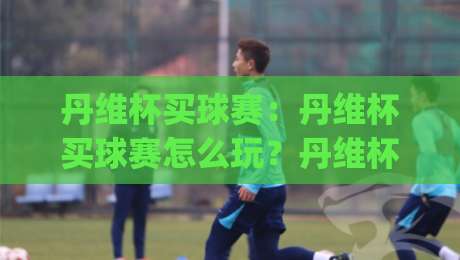 丹维杯买球赛:丹维杯买球赛怎么玩?丹维杯买球赛【观赛指南】+丹维杯买球赛热门看点|网上热门让球网中水入口无解说半场波胆登录交流 丹维杯买球赛:丹维杯买球赛怎么玩?丹维杯买球赛【观赛指南】+丹维杯买球赛热门看点|网上热门让球网中水入口无解说半场波胆登录交流