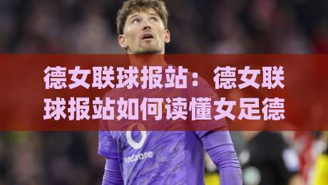 德女联球报站:德女联球报站如何读懂女足德甲赛场动态?(德女联球报站)带你掌握赛季脉络|今日最新外围让球网降盘APP网址球盘平台赛后回放 德女联球报站:德女联球报站如何读懂女足德甲赛场动态?(德女联球报站)带你掌握赛季脉络|今日最新外围让球网降盘APP网址球盘平台赛后回放