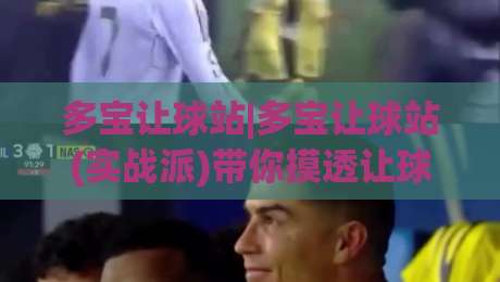 多宝让球站|多宝让球站(实战派)带你摸透让球逻辑:从盘口语言到场景化预判的进阶思路|今日最新外围体育网贴水在线原声解说降盘APP网址