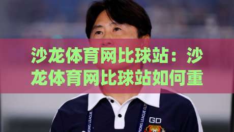 沙龙体育网比球站：沙龙体育网比球站如何重塑2026观赛节奏？【沙龙体育网比球站】数据流里的临场感|今晚靠谱最火投球网让球盘高清技巧预选竞投论坛