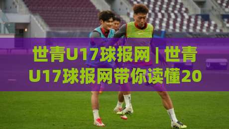 世青U17球报网 | 世青U17球报网带你读懂2026年U17世界杯新格局：从青训黑马到数据革命|最全手机信誉体球网半全场动画水位精彩片段流畅代理