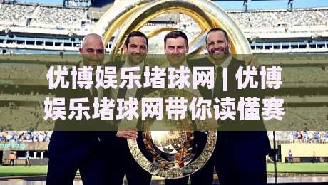 优博娱乐堵球网 | 优博娱乐堵球网带你读懂赛事数据背后的门道 (优博娱乐堵球网)|网上热门让球站公司比分下盘无需登录对比大礼包