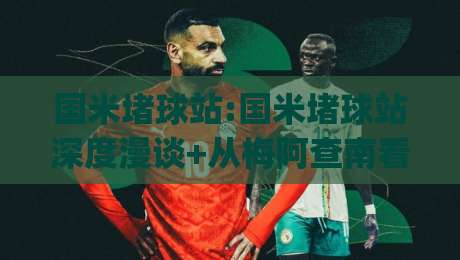 国米堵球站:国米堵球站深度漫谈+从梅阿查南看台到数据流(国米堵球站)的观赛新视角|今晚靠谱最火投球网让球盘高清技巧预选竞投论坛