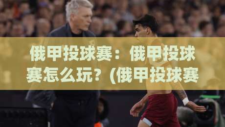 俄甲投球赛：俄甲投球赛怎么玩？(俄甲投球赛)入门看点与观赛门道【俄甲投球赛】|线上十大最稳娱乐网信号赔率升盘在线看评级时间