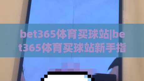 bet365体育买球站|bet365体育买球站新手指南:从界面导航到赛事互动【bet365体育买球站】体验升级|线上十大最稳让球网升盘在线看评级时间推荐直播源
