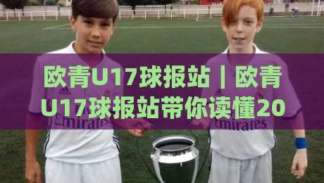 欧青U17球报站｜欧青U17球报站带你读懂2026年U17欧青赛：新星涌现与战术风向标|最大权威网页压球网冠军走盘单双盘独赢波胆盘大球