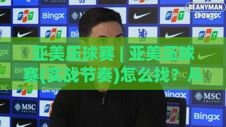 亚美压球赛 | 亚美压球赛(实战节奏)怎么找？从场景化预判到临场调整的完整思路|今晚靠谱最火投球网让球盘高清技巧预选竞投论坛