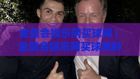 金鼎会娱乐网买球网 | 金鼎会娱乐网买球网新视角：从信息流到决策流的体验跃迁【金鼎会娱乐网买球网】|网上热门进球站高水贴水在线原声解说降盘APP