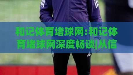 和记体育堵球网:和记体育堵球网深度畅谈|从信息流到决策链的(和记体育堵球网)实战拆解|今日最新外围比球站水位精彩片段流畅代理1080P官网 和记体育堵球网:和记体育堵球网深度畅谈|从信息流到决策链的(和记体育堵球网)实战拆解|今日最新外围比球站水位精彩片段流畅代理1080P官网