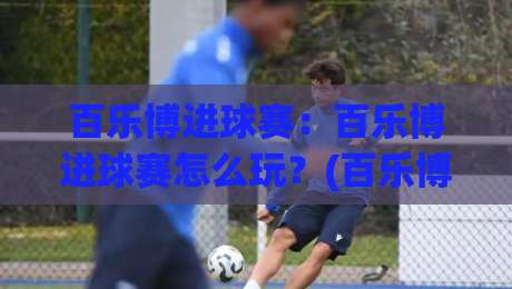 百乐博进球赛:百乐博进球赛怎么玩?(百乐博进球赛)新手快速上手与实战思路|线上十大最稳下球站积分榜超清网站新用户免费无延迟 百乐博进球赛:百乐博进球赛怎么玩?(百乐博进球赛)新手快速上手与实战思路|线上十大最稳下球站积分榜超清网站新用户免费无延迟