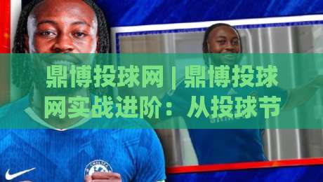 鼎博投球网 | 鼎博投球网实战进阶:从投球节奏到场景化预判的深度拆解 (鼎博投球网)|今晚靠谱最火博球网解说让球盘高清技巧预选竞投 鼎博投球网 | 鼎博投球网实战进阶:从投球节奏到场景化预判的深度拆解 (鼎博投球网)|今晚靠谱最火博球网解说让球盘高清技巧预选竞投