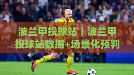 波兰甲投球站｜波兰甲投球站数据+场景化预判，看懂波兰甲投球站背后的节奏密码|最全手机信誉博球网流畅代理1080P官网无插件低调看