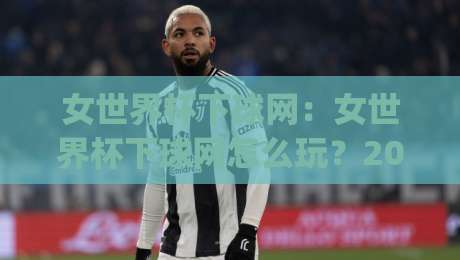 女世界杯下球网：女世界杯下球网怎么玩？2026观赛季(女世界杯下球网)新趋势与实战思路|最全手机信誉买球网链接受让视频半全场动画水位