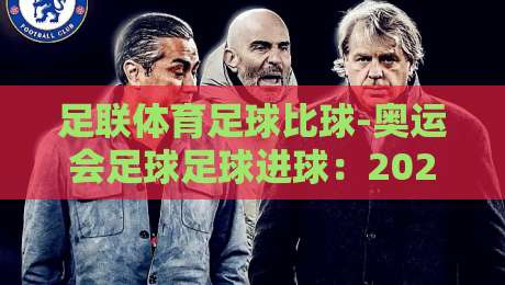 足联体育足球比球-奥运会足球足球进球:2026年巴黎奥运会的战术革命与进球密码