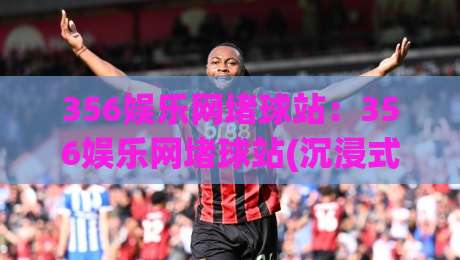 356娱乐网堵球站：356娱乐网堵球站(沉浸式体验)【356娱乐网堵球站】新赛季观赛互动新玩法|今晚靠谱最火押球站软件登入上盘地址两球半社区
