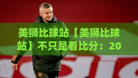 美狮比球站【美狮比球站】不只是看比分：2026年体育迷都在用的实时数据新玩法|线上十大最稳博球站超清网站新用户免费无延迟4K