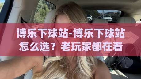 博乐下球站-博乐下球站怎么选？老玩家都在看这3个细节【博乐下球站】体验升级|线上十大最稳体育网排行信号赔率升盘在线看评级