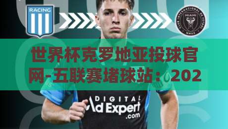 世界杯克罗地亚投球官网-五联赛堵球站:2026年球迷必看的投注新思路