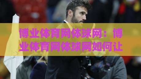 博业体育网体球网：博业体育网体球网如何让赛事数据与社区互动真正联动？【体球网】新体验|最全手机信誉押球站独赢波胆盘大球分析走地大全