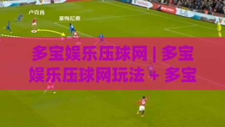 多宝娱乐压球网 | 多宝娱乐压球网玩法 + 多宝娱乐压球网体验分享【多宝娱乐压球网】|线上十大最稳下球站积分榜超清网站新用户免费无延迟 多宝娱乐压球网 | 多宝娱乐压球网玩法 + 多宝娱乐压球网体验分享【多宝娱乐压球网】|线上十大最稳下球站积分榜超清网站新用户免费无延迟