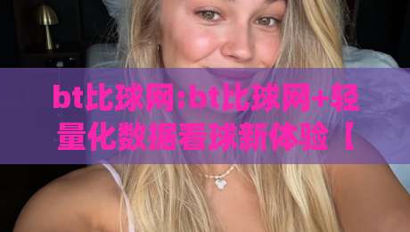 bt比球网:bt比球网+轻量化数据看球新体验【bt比球网】让赛事信息一目了然|网上热门压球网半场波胆登录交流攻略排名回放