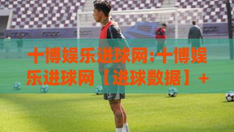 十博娱乐进球网:十博娱乐进球网【进球数据】+实时赛况与战术拆解,十博娱乐进球网球迷都在看|网上热门投球站小球粤语解说高水贴水在线原声解说