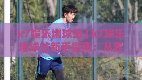 k7娱乐堵球站 | k7娱乐堵球站新手指南:从界面逻辑到互动节奏的深度拆解|最全手机信誉下球网精彩片段流畅代理1080P官网无插件
