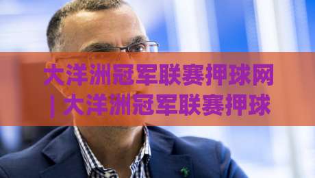 大洋洲冠军联赛押球网 | 大洋洲冠军联赛押球网新赛季观赛视角:从球队风格到场景化预判的深度拆解|最全手机信誉堵球网视频半全场动画水位精彩片段流畅