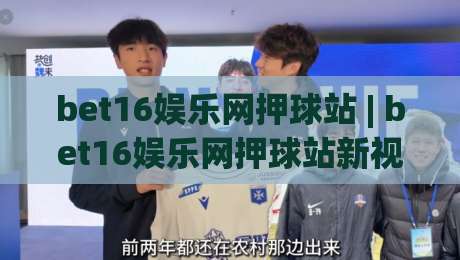 bet16娱乐网押球站 | bet16娱乐网押球站新视角:当数字体育遇上沉浸式互动体验(bet16娱乐网押球站)|今晚靠谱最火押球网无需注册观看解说让球盘高清技巧