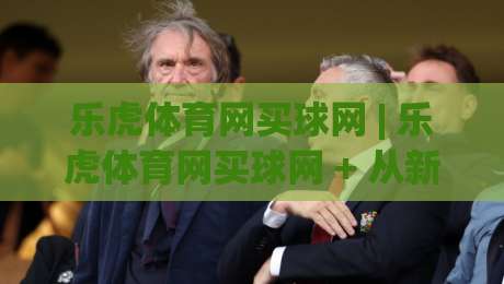 乐虎体育网买球网 | 乐虎体育网买球网 + 从新手到行家的沉浸式体验路径 + 乐虎体育网买球网如何重塑线上体育互动新节奏|今日最新外围进球站精彩片段流畅代理1080P官网无插件
