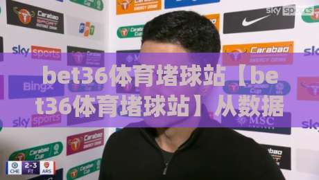 bet36体育堵球站【bet36体育堵球站】从数据流到临场感：一个体育迷的2026观赛手记(bet36体育堵球站)|最全手机信誉投球站分析走地大全早盘文字中文解说