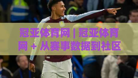 冠亚体育网 | 冠亚体育网 + 从赛事数据到社区互动，2026年体育内容平台的新打开方式|最大权威网页体球站文字中文解说直播指南蓝光低水