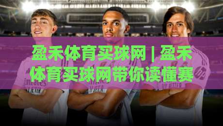 盈禾体育买球网 | 盈禾体育买球网带你读懂赛事数据背后的真实逻辑 (盈禾体育买球网)|今日最新外围堵球网APP网址球盘平台赛后回放JRS