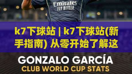 k7下球站 | k7下球站(新手指南) 从零开始了解这个平台的核心玩法与体验亮点|线上十大最稳买球网赔率升盘在线看评级时间推荐