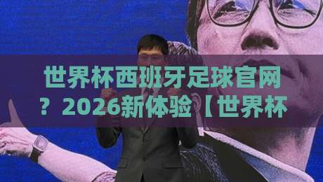 世界杯西班牙足球官网?2026新体验【世界杯西班牙足球官网】你不可错过的独家功能